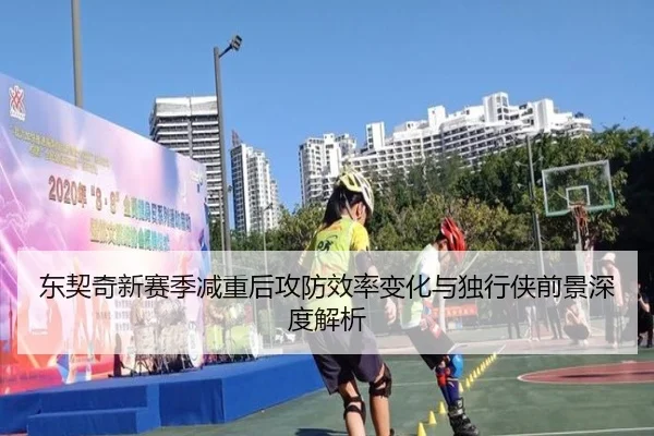 东契奇新赛季减重后攻防效率变化与独行侠前景深度解析